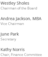Westley Sholes Chairman of the Board Andrea Jackson, MBA Vice Chairman June Park Secretary Kathy Norris Chair, Finance Committee